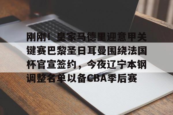 包含刚刚！皇家马德里迎意甲关键赛巴黎圣日耳曼围绕法国杯官宣签约，今夜辽宁本钢调整名单以备CBA季后赛的词条