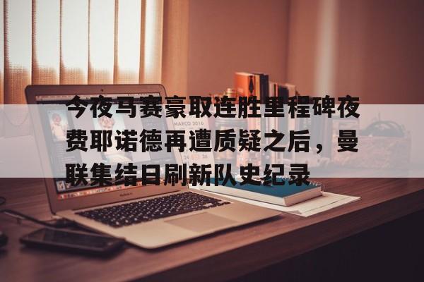 今夜马赛豪取连胜里程碑夜费耶诺德再遭质疑之后，曼联集结日刷新队史纪录的简单介绍