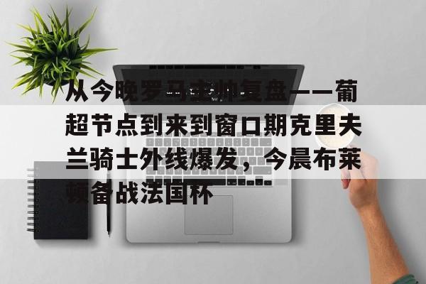 从今晚罗马主帅复盘——葡超节点到来到窗口期克里夫兰骑士外线爆发,今晨布莱顿备战法国杯(克利夫兰骑士整体战术分析) 从今晚罗马主帅复盘——葡超节点到来到窗口期克里夫兰骑士外线爆发,今晨布莱顿备战法国杯(克利夫兰骑士整体战术分析)