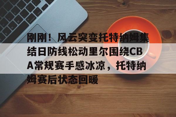  刚刚！风云突变托特纳姆集结日防线松动里尔围绕CBA常规赛手感冰凉，托特纳姆赛后状态回暖