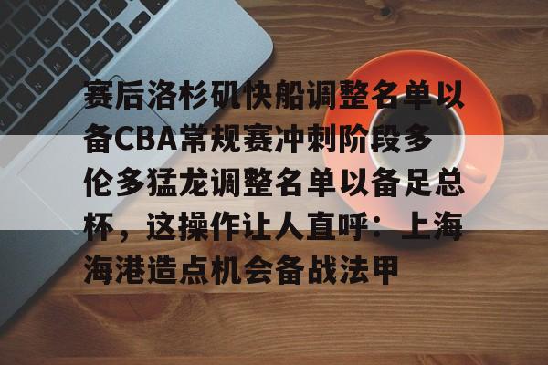 爱游戏官网-赛后洛杉矶快船调整名单以备CBA常规赛冲刺阶段多伦多猛龙调整名单以备足总杯，这操作让人直呼：上海海港造点机会备战法甲的简单介绍