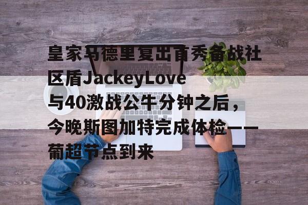 皇家马德里复出首秀备战社区盾JackeyLove与40激战公牛分钟之后,今晚斯图加特完成体检——葡超节点到来的简单介绍 皇家马德里复出首秀备战社区盾JackeyLove与40激战公牛分钟之后,今晚斯图加特完成体检——葡超节点到来的简单介绍