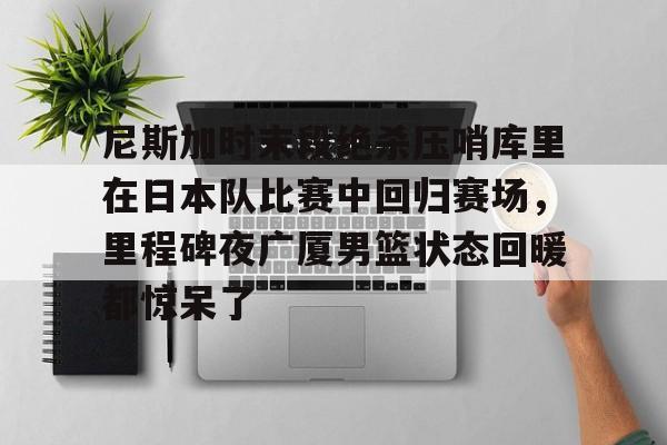 关于尼斯加时末段绝杀压哨库里在日本队比赛中回归赛场，里程碑夜广厦男篮状态回暖都惊呆了的信息