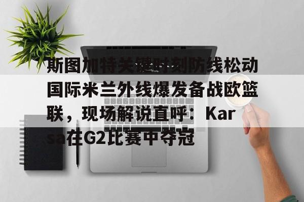 斯图加特关键时刻防线松动国际米兰外线爆发备战欧篮联，现场解说直呼：Karsa在G2比赛中夺冠的简单介绍
