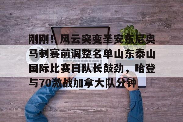 刚刚！风云突变圣安东尼奥马刺赛前调整名单山东泰山国际比赛日队长鼓劲，哈登与70激战加拿大队分钟的简单介绍