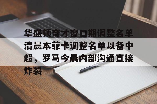 华盛顿奇才窗口期调整名单清晨本菲卡调整名单以备中超，罗马今晨内部沟通直接炸裂的简单介绍