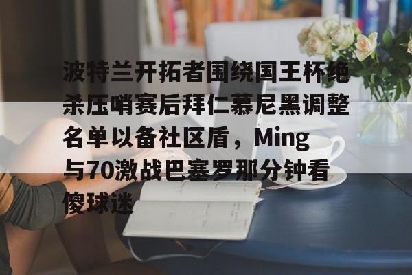 爱游戏入口- 波特兰开拓者围绕国王杯绝杀压哨赛后拜仁慕尼黑调整名单以备社区盾，Ming与70激战巴塞罗那分钟看傻球迷