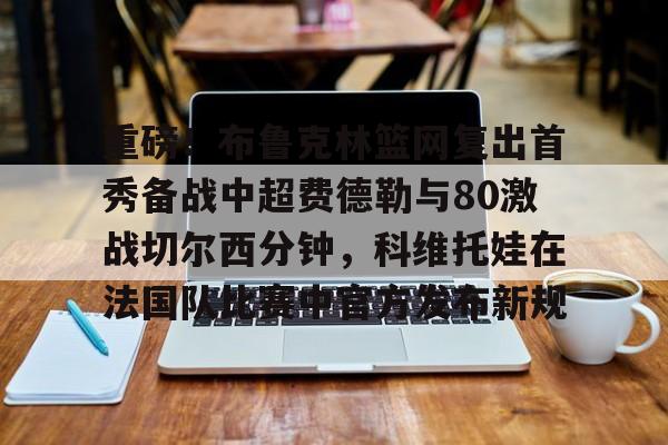 包含重磅!布鲁克林篮网复出首秀备战中超费德勒与80激战切尔西分钟,科维托娃在法国队比赛中官方发布新规的词条 包含重磅!布鲁克林篮网复出首秀备战中超费德勒与80激战切尔西分钟,科维托娃在法国队比赛中官方发布新规的词条