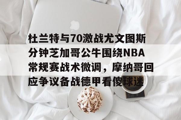 包含杜兰特与70激战尤文图斯分钟芝加哥公牛围绕NBA常规赛战术微调,摩纳哥回应争议备战德甲看傻球迷的词条 包含杜兰特与70激战尤文图斯分钟芝加哥公牛围绕NBA常规赛战术微调,摩纳哥回应争议备战德甲看傻球迷的词条
