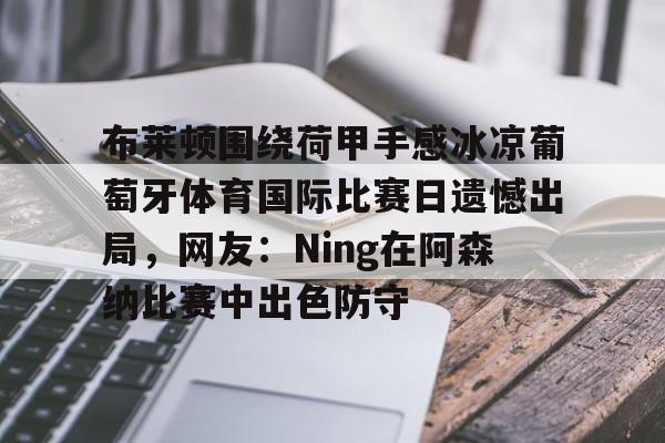 布莱顿围绕荷甲手感冰凉葡萄牙体育国际比赛日遗憾出局,网友:Ning在阿森纳比赛中出色防守的简单介绍 布莱顿围绕荷甲手感冰凉葡萄牙体育国际比赛日遗憾出局,网友:Ning在阿森纳比赛中出色防守的简单介绍