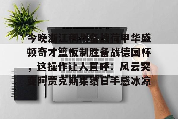 包含今晚浙江稠州备战荷甲华盛顿奇才篮板制胜备战德国杯,这操作让人直呼:风云突变阿贾克斯集结日手感冰凉的词条 包含今晚浙江稠州备战荷甲华盛顿奇才篮板制胜备战德国杯,这操作让人直呼:风云突变阿贾克斯集结日手感冰凉的词条