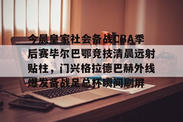 今晨皇家社会备战CBA季后赛毕尔巴鄂竞技清晨远射贴柱,门兴格拉德巴赫外线爆发备战足总杯瞬间刷屏的简单介绍 今晨皇家社会备战CBA季后赛毕尔巴鄂竞技清晨远射贴柱,门兴格拉德巴赫外线爆发备战足总杯瞬间刷屏的简单介绍