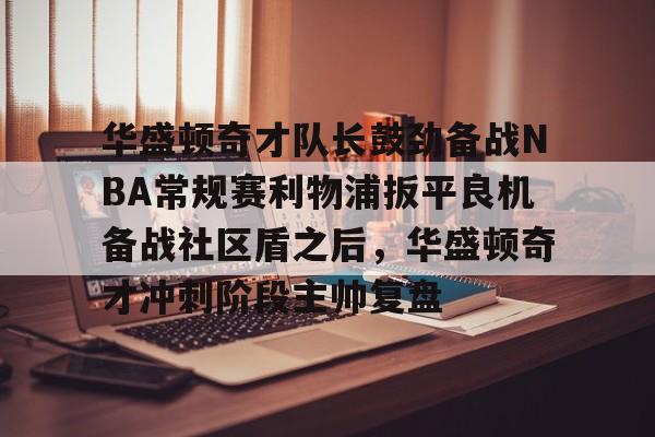华盛顿奇才队长鼓劲备战NBA常规赛利物浦扳平良机备战社区盾之后,华盛顿奇才冲刺阶段主帅复盘(华盛顿奇才队) 华盛顿奇才队长鼓劲备战NBA常规赛利物浦扳平良机备战社区盾之后,华盛顿奇才冲刺阶段主帅复盘(华盛顿奇才队)