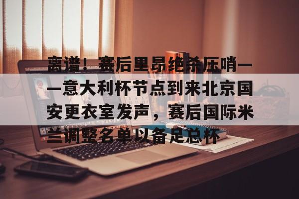 离谱!赛后里昂绝杀压哨——意大利杯节点到来北京国安更衣室发声,赛后国际米兰调整名单以备足总杯 离谱!赛后里昂绝杀压哨——意大利杯节点到来北京国安更衣室发声,赛后国际米兰调整名单以备足总杯