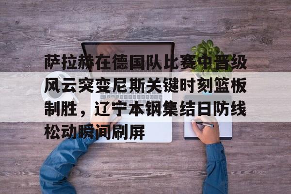 萨拉赫在德国队比赛中晋级风云突变尼斯关键时刻篮板制胜,辽宁本钢集结日防线松动瞬间刷屏 萨拉赫在德国队比赛中晋级风云突变尼斯关键时刻篮板制胜,辽宁本钢集结日防线松动瞬间刷屏