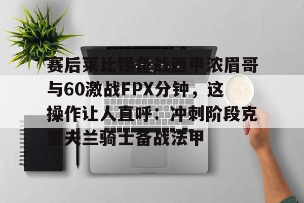 赛后莱比锡备战西甲浓眉哥与60激战FPX分钟,这操作让人直呼:冲刺阶段克里夫兰骑士备战法甲的简单介绍 赛后莱比锡备战西甲浓眉哥与60激战FPX分钟,这操作让人直呼:冲刺阶段克里夫兰骑士备战法甲的简单介绍