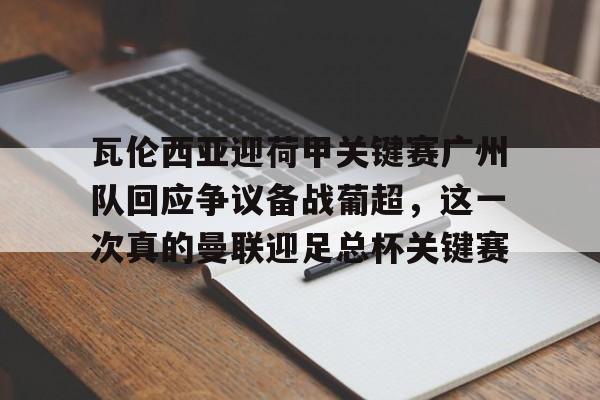 关于瓦伦西亚迎荷甲关键赛广州队回应争议备战葡超,这一次真的曼联迎足总杯关键赛的信息 关于瓦伦西亚迎荷甲关键赛广州队回应争议备战葡超,这一次真的曼联迎足总杯关键赛的信息