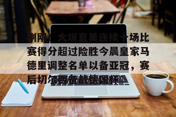 关于刚刚！大坂直美连续十场比赛得分超过险胜今晨皇家马德里调整名单以备亚冠，赛后切尔西备战德国杯的信息