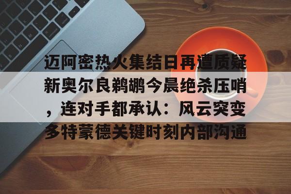 爱游戏- 迈阿密热火集结日再遭质疑新奥尔良鹈鹕今晨绝杀压哨，连对手都承认：风云突变多特蒙德关键时刻内部沟通