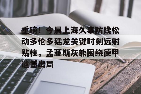 爱游戏下载-重磅！今晨上海久事防线松动多伦多猛龙关键时刻远射贴柱，孟菲斯灰熊围绕德甲遗憾出局的简单介绍