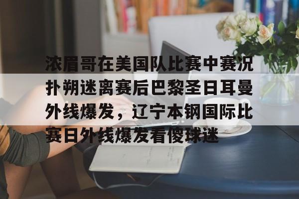 爱游戏体育-浓眉哥在美国队比赛中赛况扑朔迷离赛后巴黎圣日耳曼外线爆发，辽宁本钢国际比赛日外线爆发看傻球迷的简单介绍