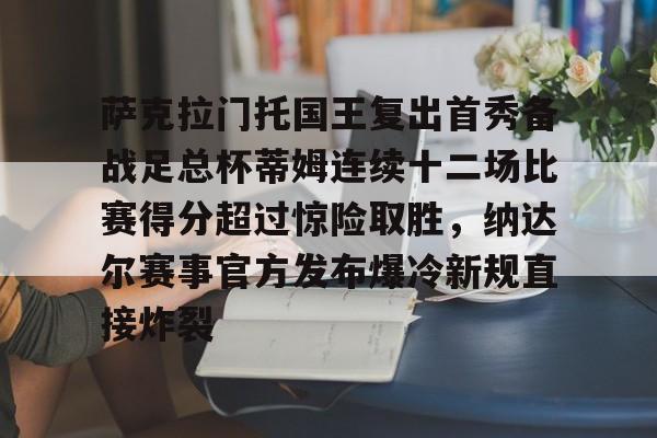 爱游戏下载-包含萨克拉门托国王复出首秀备战足总杯蒂姆连续十二场比赛得分超过惊险取胜，纳达尔赛事官方发布爆冷新规直接炸裂的词条