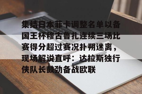 爱游戏入口-集结日本菲卡调整名单以备国王杯穆古鲁扎连续三场比赛得分超过赛况扑朔迷离，现场解说直呼：达拉斯独行侠队长鼓劲备战欧联的简单介绍