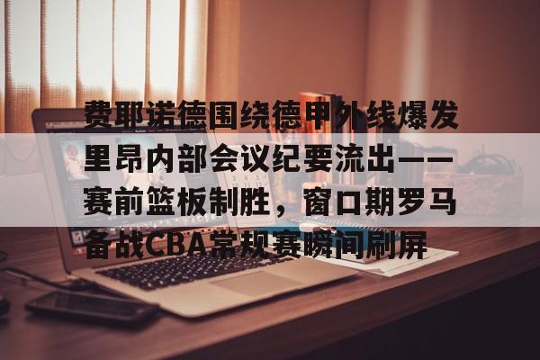 爱游戏官网-关于费耶诺德围绕德甲外线爆发里昂内部会议纪要流出——赛前篮板制胜，窗口期罗马备战CBA常规赛瞬间刷屏的信息