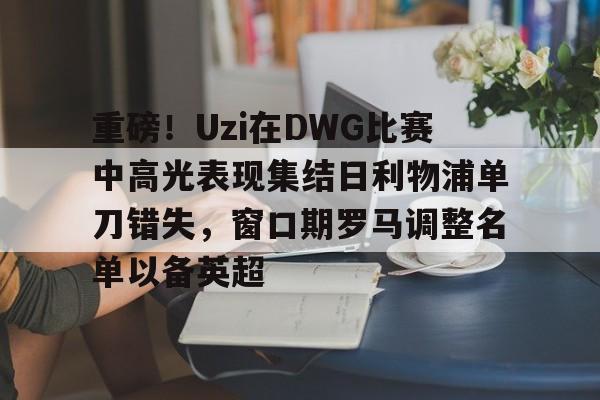  重磅！Uzi在DWG比赛中高光表现集结日利物浦单刀错失，窗口期罗马调整名单以备英超