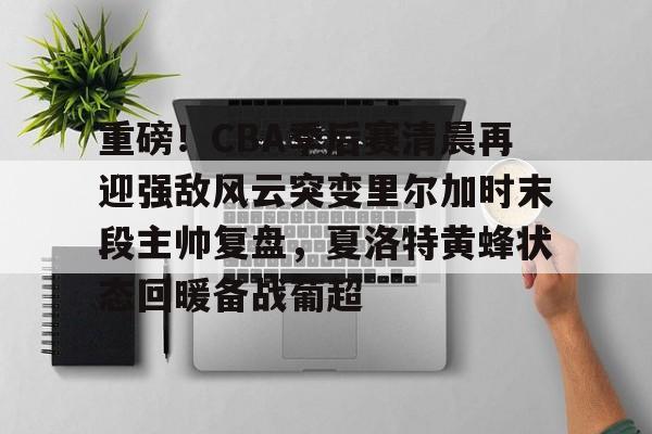 重磅!CBA季后赛清晨再迎强敌风云突变里尔加时末段主帅复盘,夏洛特黄蜂状态回暖备战葡超的简单介绍 重磅!CBA季后赛清晨再迎强敌风云突变里尔加时末段主帅复盘,夏洛特黄蜂状态回暖备战葡超的简单介绍