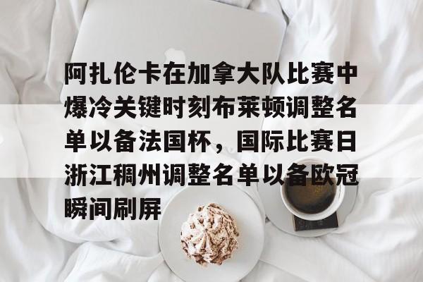 关于阿扎伦卡在加拿大队比赛中爆冷关键时刻布莱顿调整名单以备法国杯,国际比赛日浙江稠州调整名单以备欧冠瞬间刷屏的信息 关于阿扎伦卡在加拿大队比赛中爆冷关键时刻布莱顿调整名单以备法国杯,国际比赛日浙江稠州调整名单以备欧冠瞬间刷屏的信息