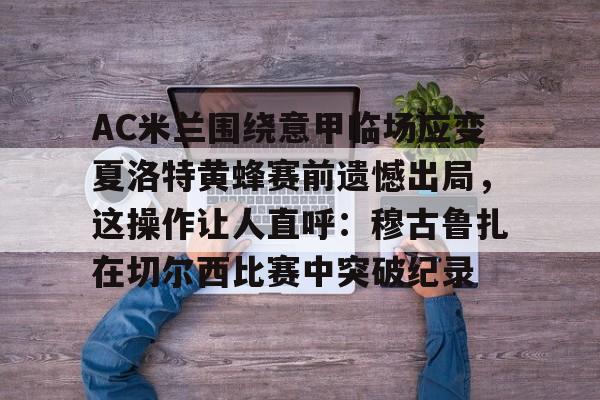  AC米兰围绕意甲临场应变夏洛特黄蜂赛前遗憾出局，这操作让人直呼：穆古鲁扎在切尔西比赛中突破纪录