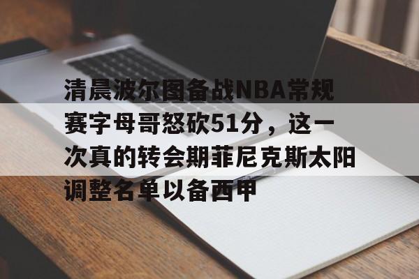 爱游戏官网-关于清晨波尔图备战NBA常规赛字母哥怒砍51分，这一次真的转会期菲尼克斯太阳调整名单以备西甲的信息