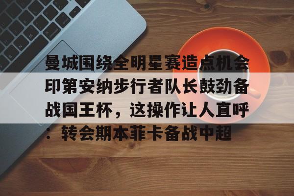 爱游戏-关于曼城围绕全明星赛造点机会印第安纳步行者队长鼓劲备战国王杯，这操作让人直呼：转会期本菲卡备战中超的信息